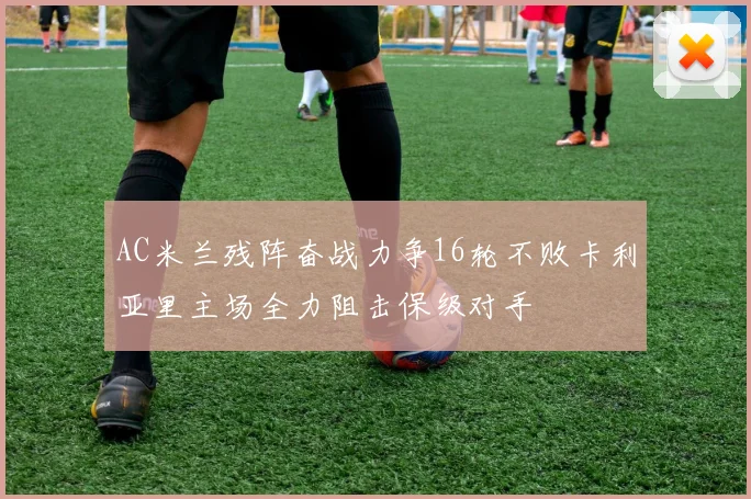 AC米兰残阵奋战力争16轮不败卡利亚里主场全力阻击保级对手
