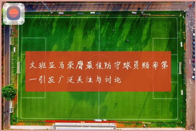 文班亚马荣膺最佳防守球员赔率第一引发广泛关注与讨论