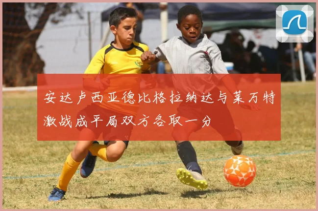 安达卢西亚德比格拉纳达与莱万特激战成平局双方各取一分