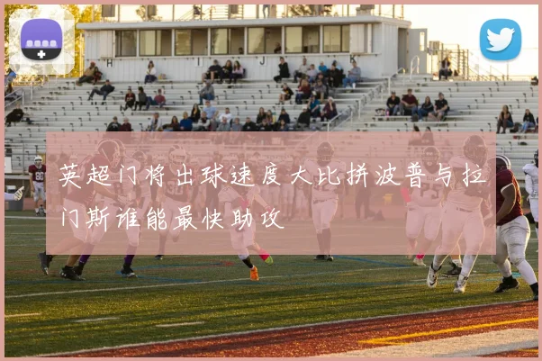英超门将出球速度大比拼波普与拉门斯谁能最快助攻