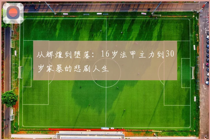 从辉煌到堕落：16岁法甲主力到30岁家暴的悲剧人生