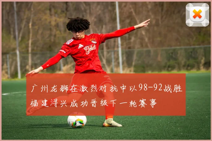 广州龙狮在激烈对抗中以98-92战胜福建浔兴成功晋级下一轮赛事