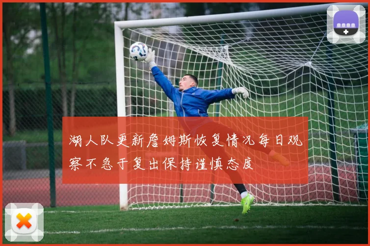 湖人队更新詹姆斯恢复情况每日观察不急于复出保持谨慎态度